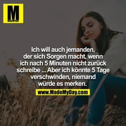 Ich will auch jemanden, der sich sorgen macht, wenn ich nach 5 Minuten nicht zurück schreibe.... Aber ich könnte 5 Tage 