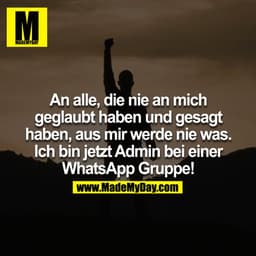 An alle, die nie an mich geglaubt haben und gesagt haben, aus mir werde nie was. Ich bin jetzt Admin bei einer WhatsApp 