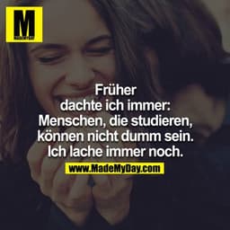 Früher dachte ich immer: Menschen, die studieren, können nicht dumm sein. Ich lache immer noch.