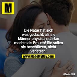 Die Natur hat sich was gedacht,als Sie Männer physisch stärker machte als Frauen!Sie sollen sie beschützen, nicht verlet