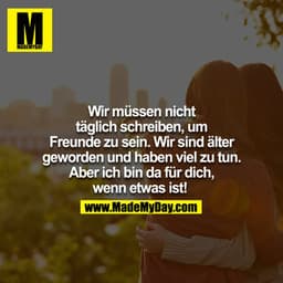 Wir müssen nicht täglich schreiben, um Freunde zu sein. Wir sind älter geworden und haben viel zutun. Aber ich bin da fü