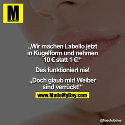 "Wir machen Labello jetzt in Kugelform und nehmen 10€ statt 1€!"
"Das funktioniert nie!"
 "Doch glaub mir! Weiber sind v