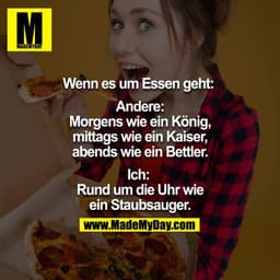 Wenn es um Essen geht: 

Andere:
Morgens wie ein König,
Mittags wie ein Kaiser,
Abends wie ein Bettler.

Ich: 
Rund um d