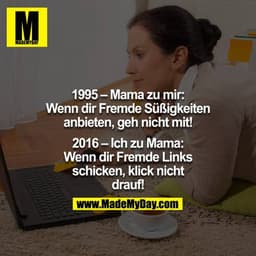 1995 – Mama zu mir:
Wenn dir Fremde Süßigkeiten anbieten, geh nicht mit!

2016 – Ich zu Mama:
Wenn dir Fremde Links schi