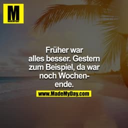 Früher war alles besser. Gestern zum Beispiel, da war noch Wochenende.