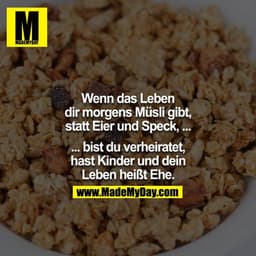 Wenn das Leben Dir morgens Müsli gibt, statt Eier und Speck,...

...bist Du verheiratet, hast Kinder und Dein Leben heiß