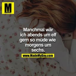 Manchmal wäre ich abends um elf gern so müde wie morgens um sechs.
