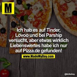Ich hab es auf Tinder, Lovoo und bei Parship versucht, aber etwas wirklich Liebenswertes habe ich nur auf Pizza.de gefun