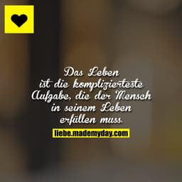 Das Leben ist die komplizierteste Aufgabe, die der Mensch in seinem Leben erfüllen muss.