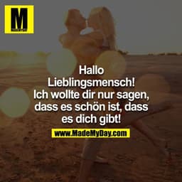 Hallo Lieblingsmensch! Ich wollte Dir nur sagen, dass es schön ist, dass es Dich gibt!
