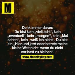 Denk immer daran: Du bist kein vielleicht, kein eventuell, kein morgen, kein Mal sehen, kein weiß ich nicht. Du bist ein