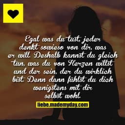 Egal was du tust, jeder denkt sowieso von dir, was er will. Deshalb kannst du gleich tun, was du von Herzen willst und d