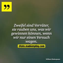 Zweifel sind Verräter, sie rauben uns, was wir gewinnen können, wenn wir nur einen Versuch wagen.