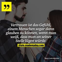 Vertrauen ist das Gefühl, einem Menschen sogar dann glauben zu können, wenn man weiß, dass man an seiner Stelle lügen wü