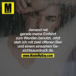 Jemand hat gerade meine Einfahrt zum umkehren benutzt, jetzt steh ich mit zwei offenen Bier und einem einsamen Gesichtsa