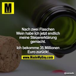 Nach zwei Flaschen Wein habe ich jetzt endlich meine Steuererklärung gemacht.

Ich bekomme 35 Millionen € zurück!