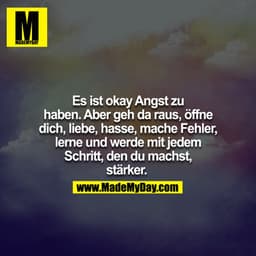 Es ist okay Angst zu haben. Aber geh da raus, öffne dich, liebe, hasse, mache Fehler, lerne und werde mit jedem Schritt,