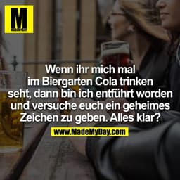Wenn ihr mich mal im Biergarten Cola trinken seht, dann bin entführt worden und versuche euch ein geheimes Zeichen zu ge