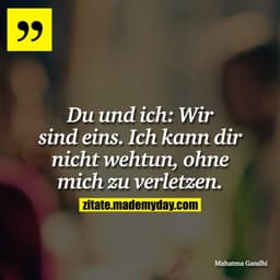 Du und ich: Wir sind eins. Ich kann dir nicht wehtun, ohne mich zu verletzen.