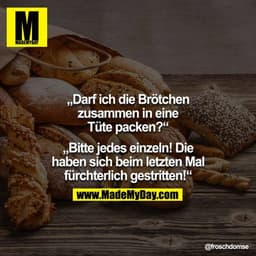"Darf ich die Brötchen zusammen in eine Tüte packen?"
"Bitte jedes einzeln! Die haben sich beim letzten Mal fürchterlich