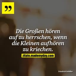 Die Großen hören auf zu herrschen, wenn die Kleinen aufhören zu kriechen.