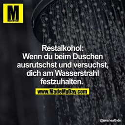 Restalkohol: Wenn du beim Duschen ausrutschst und versuchst, dich am Wasserstrahl festzuhalten. 