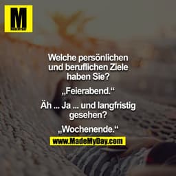 „Welche persönlichen und beruflichen Ziele haben Sie?“
„Feierabend.“
„Äh..Ja.. und langfristig gesehen?“
„Wochenende.“
