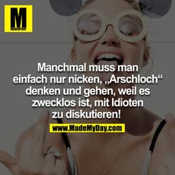 Manchmal muss man einfach nur nicken, Arschloch denken und gehen, weil es zwecklos ist, mit Idioten zu diskutieren! 