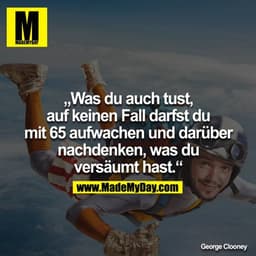 „Was du auch tust, auf keinen Fall darfst du mit 65 aufwachen und darüber nachdenken, was du versäumt hast.“