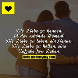 Die Liebe zu kennen, ist der schönste Moment. Die Liebe zu leben, ein Genuss. Die Liebe zu halten, eine Aufgabe fürs Leb