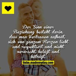 Der Sinn einer Beziehung besteht darin, dass man Vertrauen aufbaut, sich von ganzem Herzen liebt und respektiert und nic