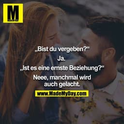 "Bist du vergeben?" - "Ja" - "Ist es eine ernste Beziehung?" - "Neee, manchmal wird auch gelacht."