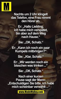 Nachts um 2 Uhr klingelt das Telefon, eine Frau nimmt den Hörer ab.

Er: "Hallo Liebling, ich habe mich verspätet, bin a