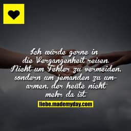 Ich würde gerne in die Vergangenheit reisen. Nicht um Fehler zu vermeiden, sondern um jemanden zu umarmen, der heute nic
