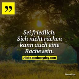 Sei friedlich. Sich nicht rächen kann auch eine Rache sein.