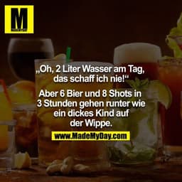 "Oh, 2 Liter Wasser am Tag, 
das schaff ich nie!"

 - Aber 6 Bier und 8 Shots in 3 Stunden gehen runter wie ein dickes K