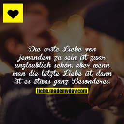 Die erste Liebe von jemandem zu sein ist zwar unglaublich schön, aber wenn man die letzte Liebe ist, dann ist es etwas g