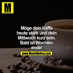 Möge dein Kaffe heute stark und dein Mittwoch kurz sein. Bald ist Wochenende