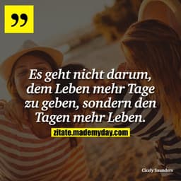 Es geht nicht darum, dem Leben mehr Tage zu geben, sondern den Tagen mehr Leben.