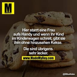 Hier starrt eine Frau aufs Handy & wenn ihr Kind im Kinderwagen schreit, gibt sie ihm ohne hinzusehen Kekse. 
Die sind ü