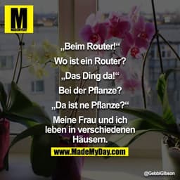 “Beim Router.”
“Wo ist ein Router?”
“Das Ding da!”
“Bei der Pflanze?”
“Da ist ne Pflanze?”

Meine Frau und ich leben in 