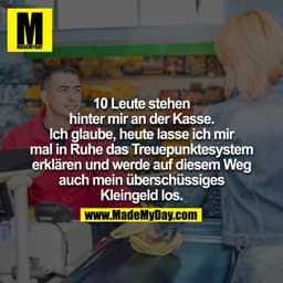 10 Leute stehen hinter mir an der Kasse. Ich glaube, heute lasse ich mir einmal in Ruhe das Treuepunktesystem erklären u