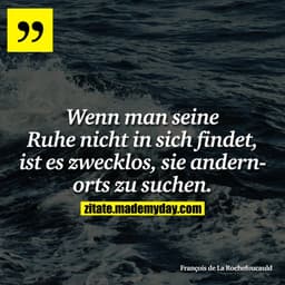 Wenn man seine Ruhe nicht in sich findet, ist es zwecklos, sie andernorts zu suchen.