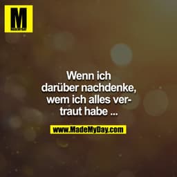 Wenn ich darüber nachdenke, wem ich alles vertraut habe.... 