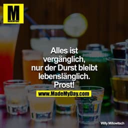 Alles ist vergänglich, nur der Durst bleibt lebenslänglich. Prost!