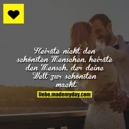 Heirate nicht den schönsten Menschen, heirate den Mensch, der deine Welt zur schönsten macht.