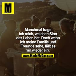 Manchmal frage ich mich, welchen Sinn das Leben hat. Doch wenn ich meine Familie und Freunde sehe, fällt es mir wieder e
