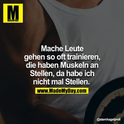Mache Leute gehen so oft trainieren, die haben Muskeln an Stellen, da habe ich nicht mal Stellen. 
