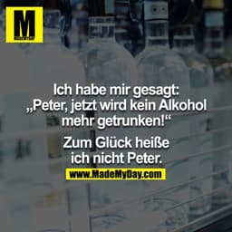 Ich habe mir gesagt: "Peter, jetzt wird kein Alkohol mehr getrunken!" Zum Glück heisse ich nicht Peter
