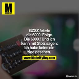 GZSZ feierte die 6000. Folge. Die 6000.! Und ich kann mit Stolz sagen: Ich habe keine einzige gesehen. 
